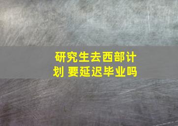 研究生去西部计划 要延迟毕业吗